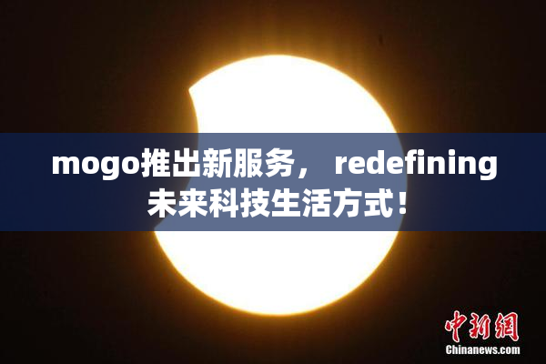mogo推出新服务， redefining 未来科技生活方式！