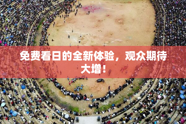 免费看日的全新体验，观众期待大增！