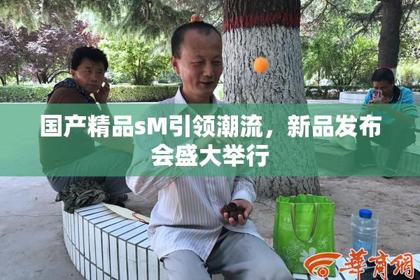 国产精品sM引领潮流，新品发布会盛大举行