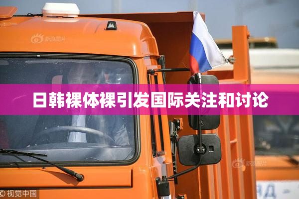 日韩裸体裸引发国际关注和讨论