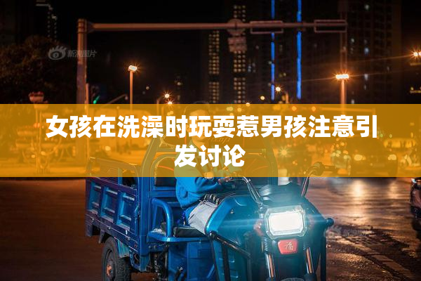 女孩在洗澡时玩耍惹男孩注意引发讨论