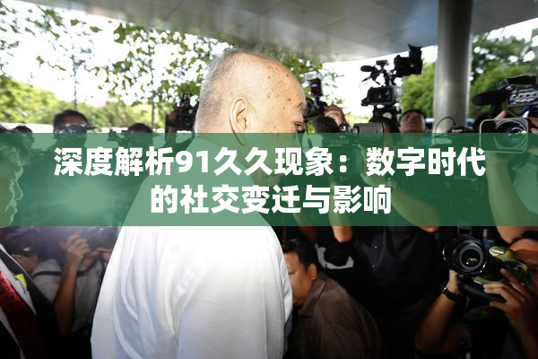 深度解析91久久现象：数字时代的社交变迁与影响