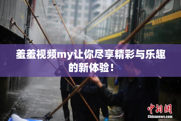 羞羞视频my让你尽享精彩与乐趣的新体验！