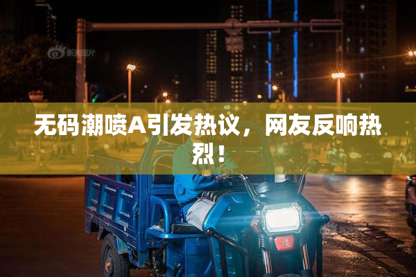 无码潮喷A引发热议，网友反响热烈！
