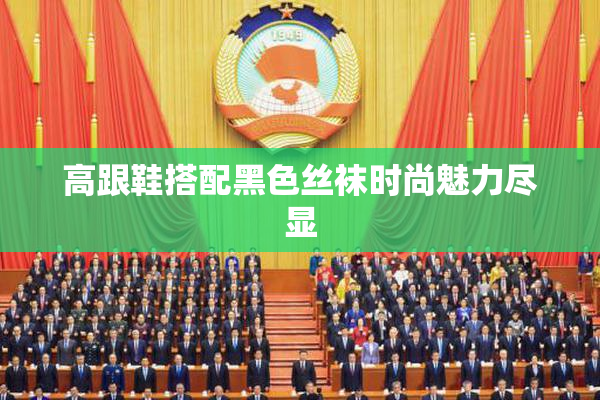 高跟鞋搭配黑色丝袜时尚魅力尽显
