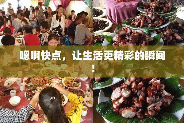 嗯啊快点，让生活更精彩的瞬间！
