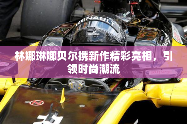 林娜琳娜贝尔携新作精彩亮相，引领时尚潮流