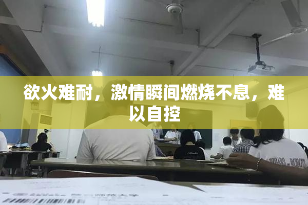 欲火难耐，激情瞬间燃烧不息，难以自控
