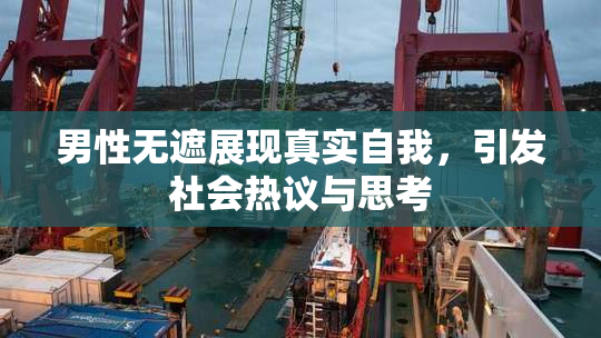 男性无遮展现真实自我，引发社会热议与思考