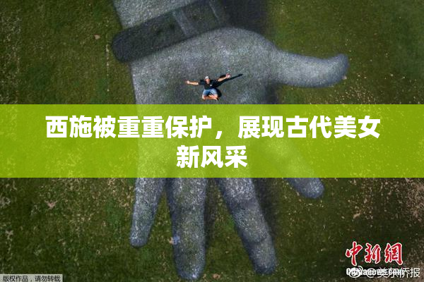 西施被重重保护，展现古代美女新风采