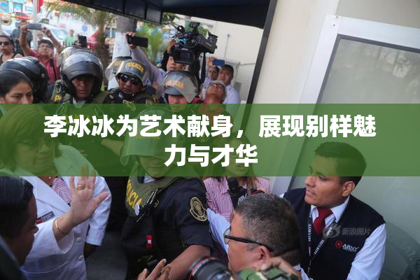 李冰冰为艺术献身，展现别样魅力与才华