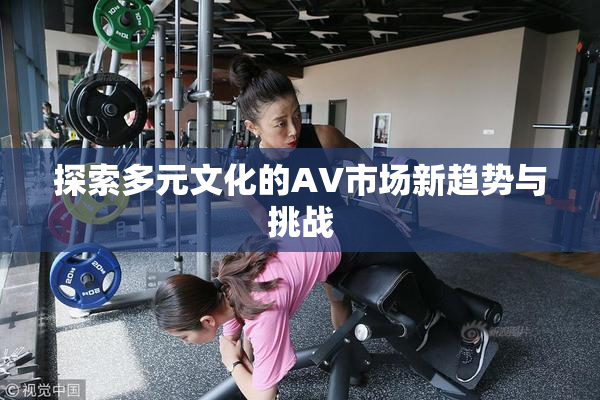 探索多元文化的AV市场新趋势与挑战