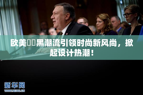 欧美❌‌黑潮流引领时尚新风尚，掀起设计热潮！