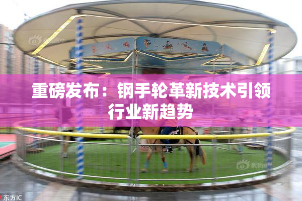 重磅发布：钢手轮革新技术引领行业新趋势