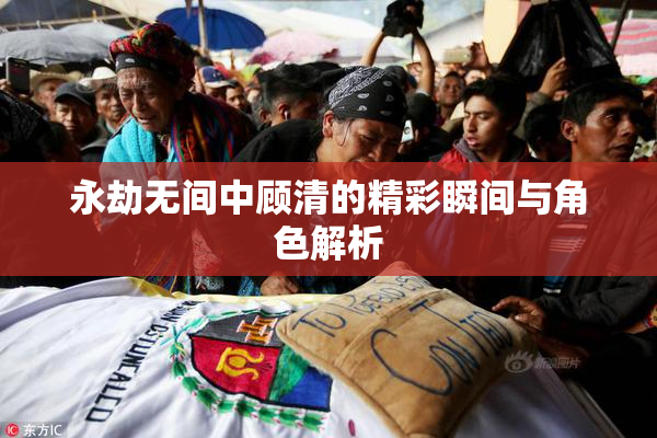 永劫无间中顾清的精彩瞬间与角色解析