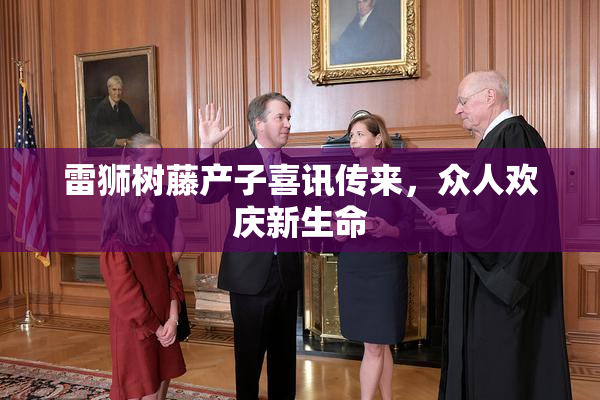 雷狮树藤产子喜讯传来，众人欢庆新生命