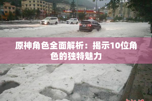 原神角色全面解析：揭示10位角色的独特魅力
