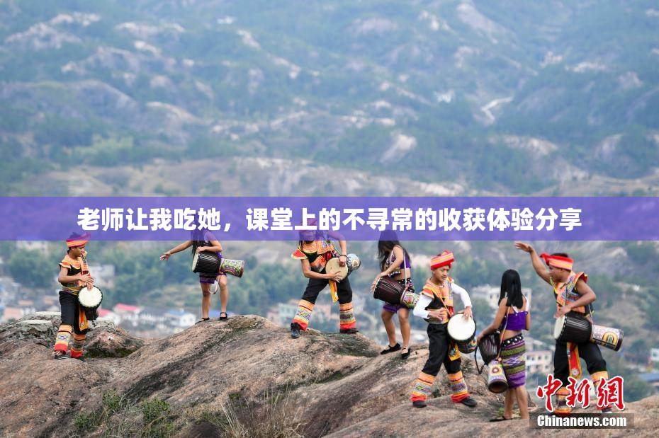 老师让我吃她，课堂上的不寻常的收获体验分享