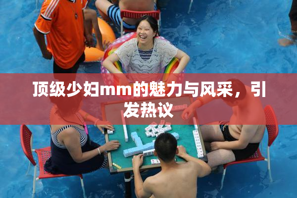 顶级少妇mm的魅力与风采，引发热议