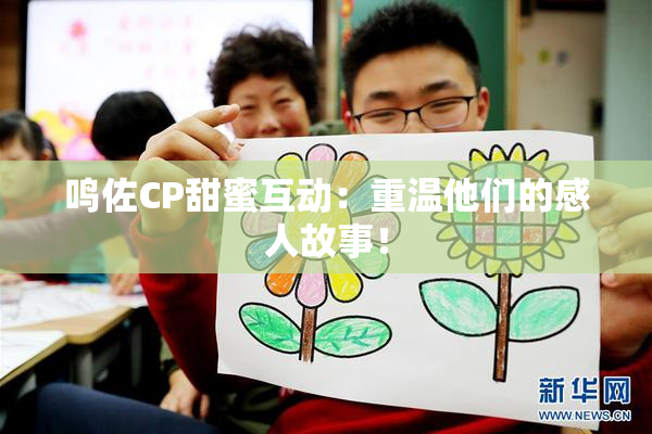 鸣佐CP甜蜜互动：重温他们的感人故事！