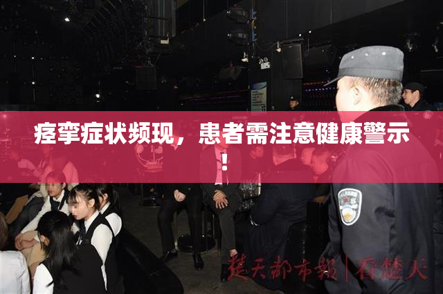 痉挛症状频现，患者需注意健康警示！