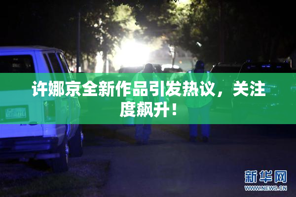 许娜京全新作品引发热议，关注度飙升！