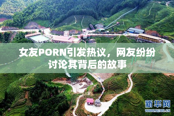 女友PORN引发热议，网友纷纷讨论其背后的故事
