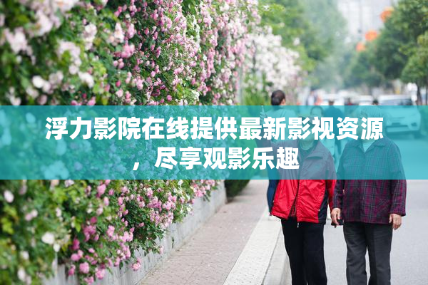 浮力影院在线提供最新影视资源，尽享观影乐趣