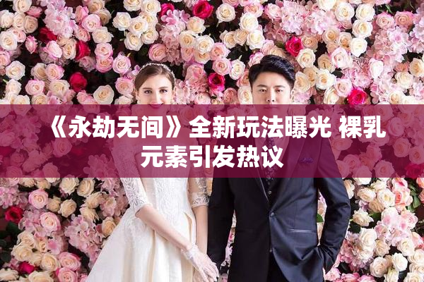 《永劫无间》全新玩法曝光 裸乳元素引发热议