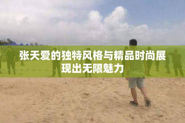 张天爱的独特风格与精品时尚展现出无限魅力