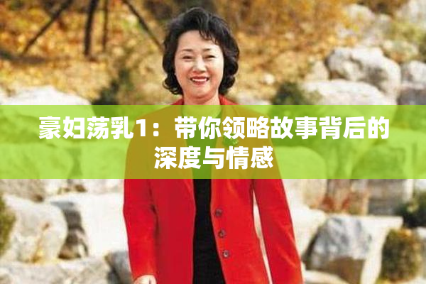 豪妇荡乳1：带你领略故事背后的深度与情感