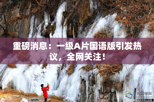 重磅消息：一级A片国语版引发热议，全网关注！
