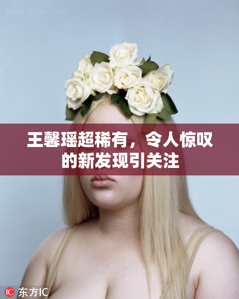 王馨瑶超稀有，令人惊叹的新发现引关注