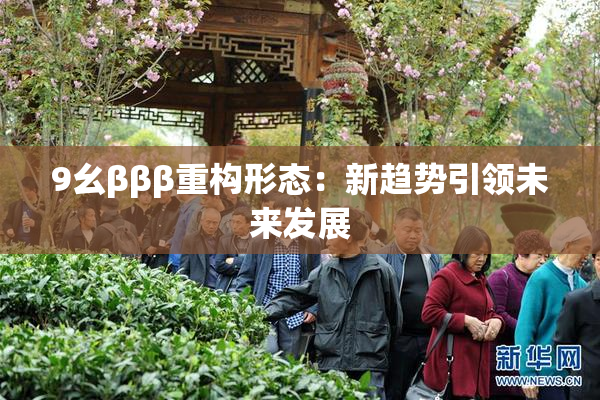 9幺βββ重构形态：新趋势引领未来发展