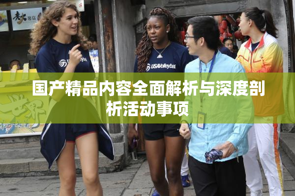 国产精品内容全面解析与深度剖析活动事项
