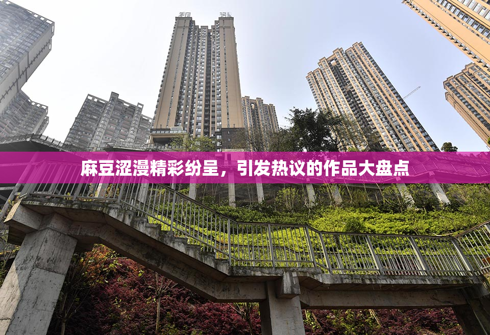麻豆涩漫精彩纷呈，引发热议的作品大盘点