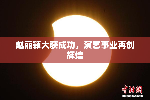 赵丽颖大获成功，演艺事业再创辉煌