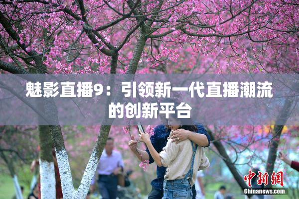 魅影直播9：引领新一代直播潮流的创新平台