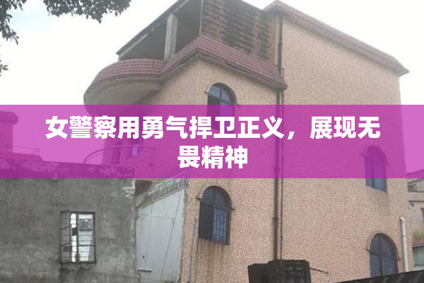 女警察用勇气捍卫正义，展现无畏精神