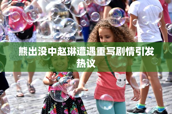 熊出没中赵琳遭遇重写剧情引发热议