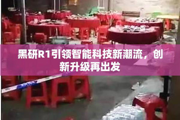 黑研R1引领智能科技新潮流，创新升级再出发