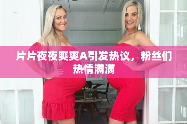 片片夜夜爽爽A引发热议，粉丝们热情满满