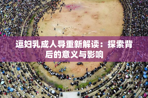逗妇乳成人导重新解读：探索背后的意义与影响