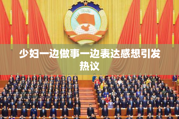 少妇一边做事一边表达感想引发热议