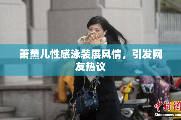 萧薰儿性感泳装展风情，引发网友热议