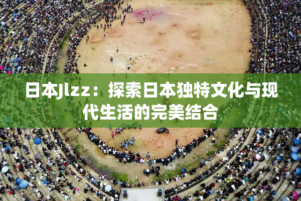 日本Jlzz：探索日本独特文化与现代生活的完美结合