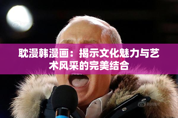 耽漫韩漫画：揭示文化魅力与艺术风采的完美结合