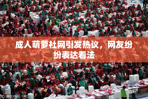 成人萌萝社网引发热议，网友纷纷表达看法