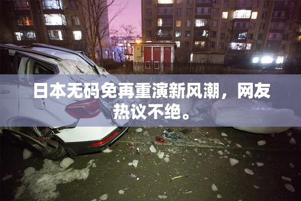 日本无码免再重演新风潮，网友热议不绝。