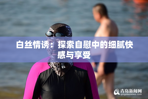 白丝情诱：探索自慰中的细腻快感与享受